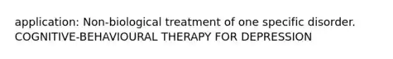 application: Non-biological treatment of one specific disorder. COGNITIVE-BEHAVIOURAL THERAPY FOR DEPRESSION