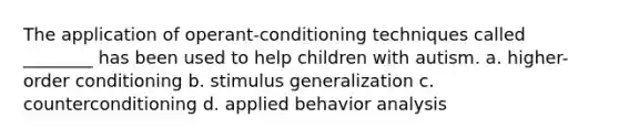 The application of operant-conditioning techniques called ________ has been used to help children with autism. a. higher-order conditioning b. stimulus generalization c. counterconditioning d. applied behavior analysis