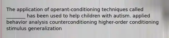 The application of operant-conditioning techniques called ________ has been used to help children with autism. applied behavior analysis counterconditioning higher-order conditioning <a href='https://www.questionai.com/knowledge/kc46krCYh1-stimulus-generalization' class='anchor-knowledge'>stimulus generalization</a>