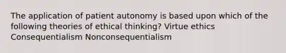 The application of patient autonomy is based upon which of the following theories of ethical thinking? Virtue ethics Consequentialism Nonconsequentialism