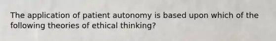 The application of patient autonomy is based upon which of the following theories of ethical thinking?