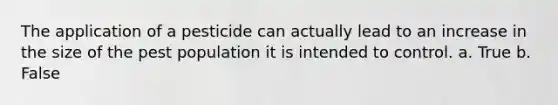 The application of a pesticide can actually lead to an increase in the size of the pest population it is intended to control. a. True b. False