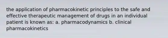 the application of pharmacokinetic principles to the safe and effective therapeutic management of drugs in an individual patient is known as: a. pharmacodynamics b. clinical pharmacokinetics