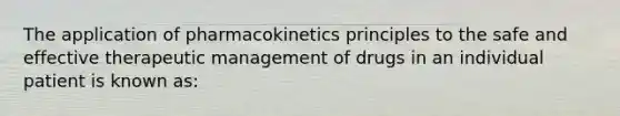 The application of pharmacokinetics principles to the safe and effective therapeutic management of drugs in an individual patient is known as: