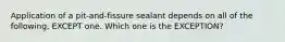 Application of a pit-and-fissure sealant depends on all of the following, EXCEPT one. Which one is the EXCEPTION?