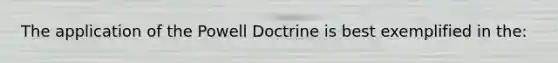 The application of the Powell Doctrine is best exemplified in the: