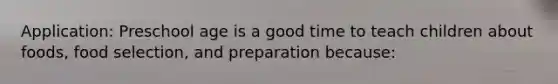 Application: Preschool age is a good time to teach children about foods, food selection, and preparation because: