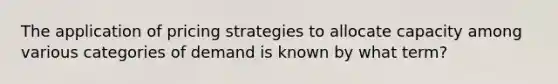 The application of pricing strategies to allocate capacity among various categories of demand is known by what term?