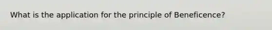 What is the application for the principle of Beneficence?