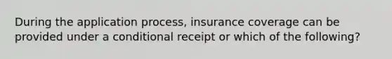 During the application process, insurance coverage can be provided under a conditional receipt or which of the following?