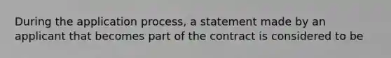 During the application process, a statement made by an applicant that becomes part of the contract is considered to be