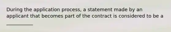 During the application process, a statement made by an applicant that becomes part of the contract is considered to be a ___________