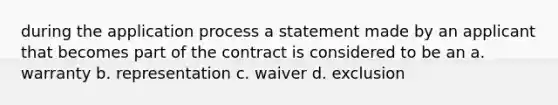 during the application process a statement made by an applicant that becomes part of the contract is considered to be an a. warranty b. representation c. waiver d. exclusion