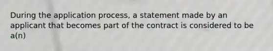 During the application process, a statement made by an applicant that becomes part of the contract is considered to be a(n)