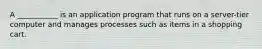 A ___________ is an application program that runs on a server-tier computer and manages processes such as items in a shopping cart.