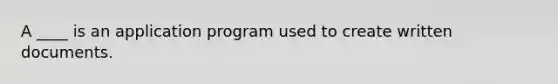 A ____ is an application program used to create written documents.