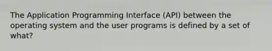 The Application Programming Interface (API) between the operating system and the user programs is defined by a set of what?