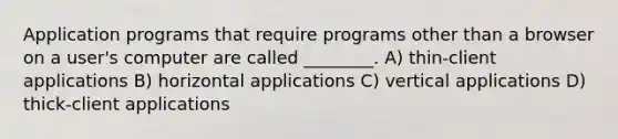 Application programs that require programs other than a browser on a user's computer are called ________. A) thin-client applications B) horizontal applications C) vertical applications D) thick-client applications