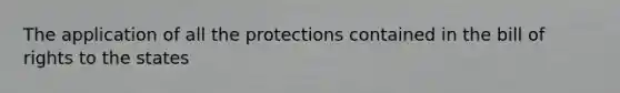 The application of all the protections contained in the bill of rights to the states