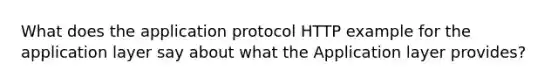 What does the application protocol HTTP example for the application layer say about what the Application layer provides?