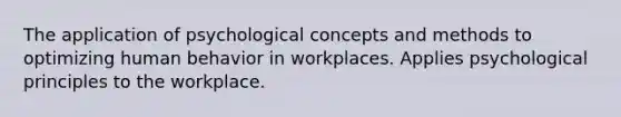 The application of psychological concepts and methods to optimizing human behavior in workplaces. Applies psychological principles to the workplace.