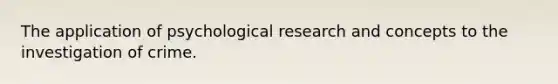 The application of psychological research and concepts to the investigation of crime.