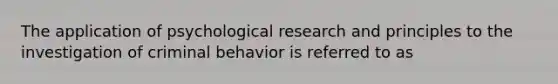 The application of psychological research and principles to the investigation of criminal behavior is referred to as