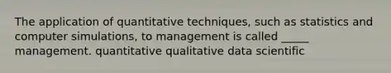 The application of quantitative techniques, such as statistics and computer simulations, to management is called _____ management. quantitative qualitative data scientific