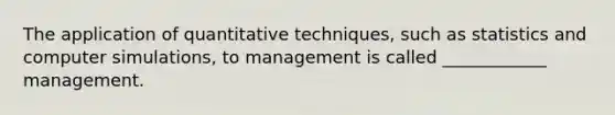 The application of quantitative techniques, such as statistics and computer simulations, to management is called ____________ management.