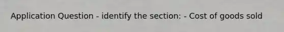 Application Question - identify the section: - Cost of goods sold