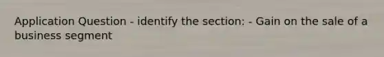 Application Question - identify the section: - Gain on the sale of a business segment