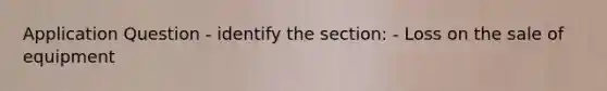 Application Question - identify the section: - Loss on the sale of equipment