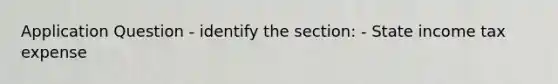 Application Question - identify the section: - State income tax expense