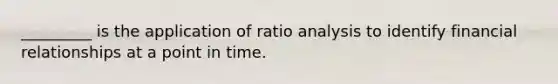 _________ is the application of ratio analysis to identify financial relationships at a point in time.