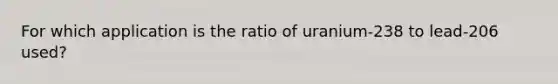 For which application is the ratio of uranium-238 to lead-206 used?