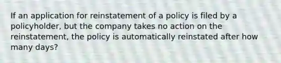 If an application for reinstatement of a policy is filed by a policyholder, but the company takes no action on the reinstatement, the policy is automatically reinstated after how many days?