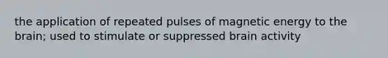 the application of repeated pulses of magnetic energy to the brain; used to stimulate or suppressed brain activity