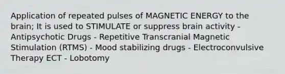 Application of repeated pulses of MAGNETIC ENERGY to the brain; It is used to STIMULATE or suppress brain activity - Antipsychotic Drugs - Repetitive Transcranial Magnetic Stimulation (RTMS) - Mood stabilizing drugs - Electroconvulsive Therapy ECT - Lobotomy