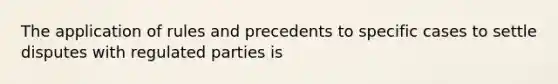 The application of rules and precedents to specific cases to settle disputes with regulated parties is