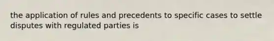 the application of rules and precedents to specific cases to settle disputes with regulated parties is