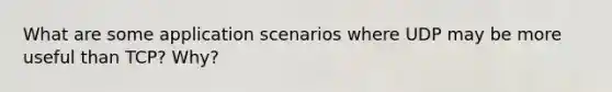 What are some application scenarios where UDP may be more useful than TCP? Why?