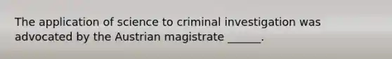 The application of science to criminal investigation was advocated by the Austrian magistrate ______.