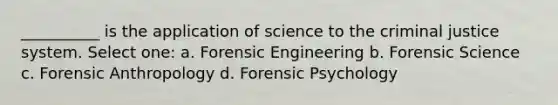 __________ is the application of science to the criminal justice system. Select one: a. Forensic Engineering b. Forensic Science c. Forensic Anthropology d. Forensic Psychology