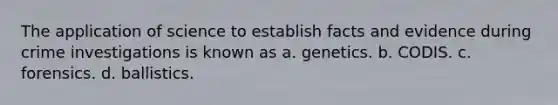 The application of science to establish facts and evidence during crime investigations is known as a. genetics. b. CODIS. c. forensics. d. ballistics.