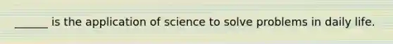 ______ is the application of science to solve problems in daily life.