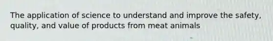 The application of science to understand and improve the safety, quality, and value of products from meat animals