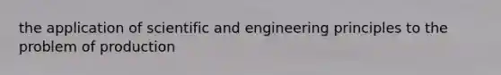 the application of scientific and engineering principles to the problem of production