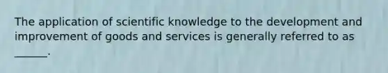 The application of scientific knowledge to the development and improvement of goods and services is generally referred to as ______.