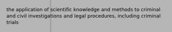 the application of scientific knowledge and methods to criminal and civil investigations and legal procedures, including criminal trials