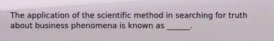 The application of <a href='https://www.questionai.com/knowledge/koXrTCHtT5-the-scientific-method' class='anchor-knowledge'>the scientific method</a> in searching for truth about business phenomena is known as ______.